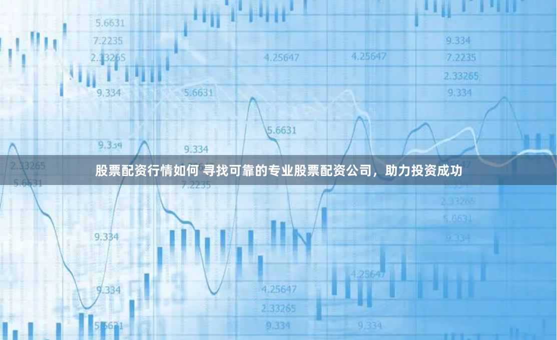 股票配资行情如何 寻找可靠的专业股票配资公司，助力投资成功