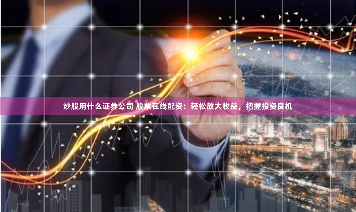 炒股用什么证券公司 股票在线配资：轻松放大收益，把握投资良机