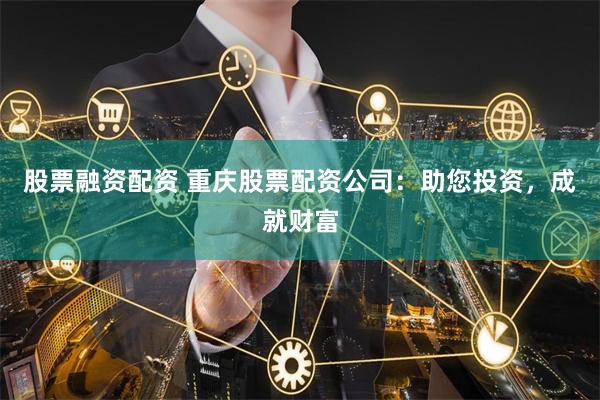 股票融资配资 重庆股票配资公司：助您投资，成就财富