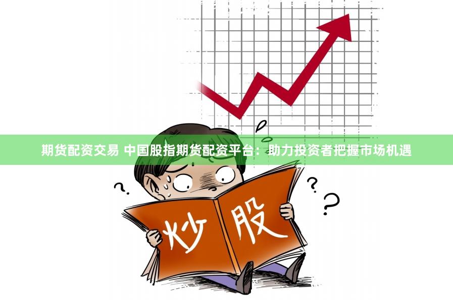 期货配资交易 中国股指期货配资平台：助力投资者把握市场机遇