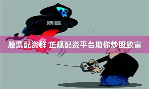 股票配资群 正规配资平台助你炒股致富