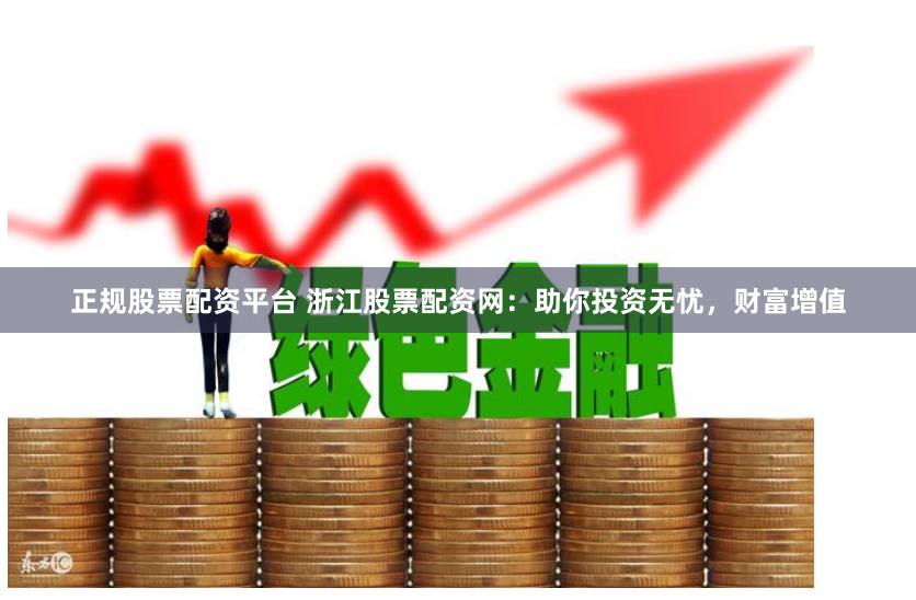 正规股票配资平台 浙江股票配资网：助你投资无忧，财富增值
