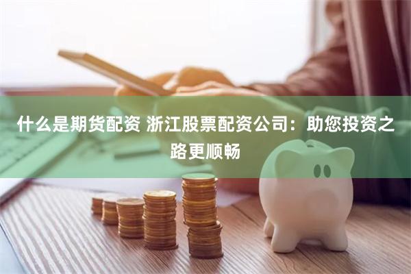 什么是期货配资 浙江股票配资公司：助您投资之路更顺畅