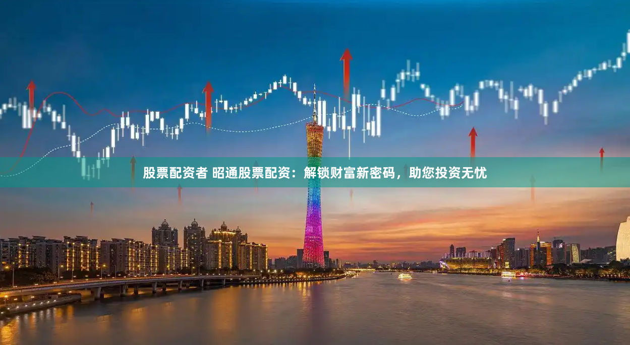 股票配资者 昭通股票配资：解锁财富新密码，助您投资无忧