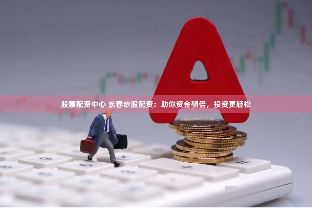 股票配资中心 长春炒股配资：助你资金翻倍，投资更轻松