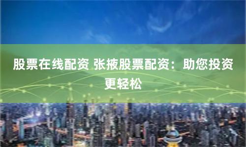 股票在线配资 张掖股票配资：助您投资更轻松