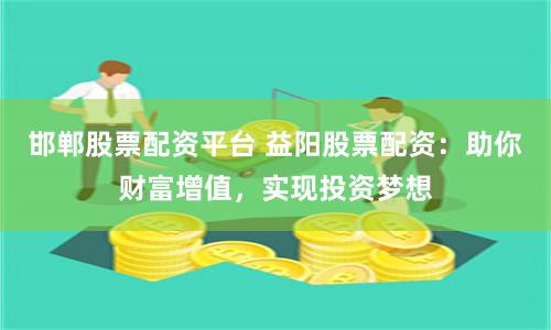 邯郸股票配资平台 益阳股票配资：助你财富增值，实现投资梦想