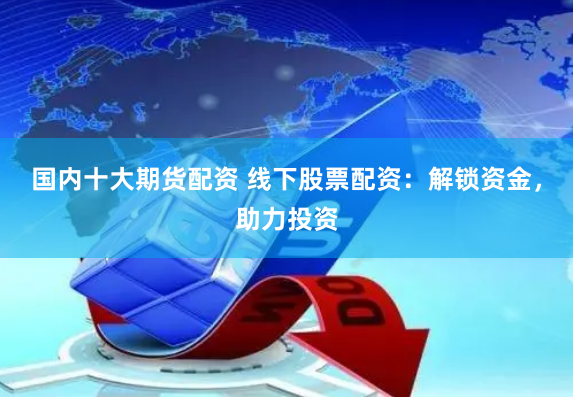 国内十大期货配资 线下股票配资：解锁资金，助力投资
