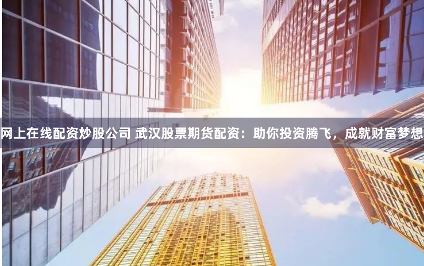 网上在线配资炒股公司 武汉股票期货配资：助你投资腾飞，成就财富梦想
