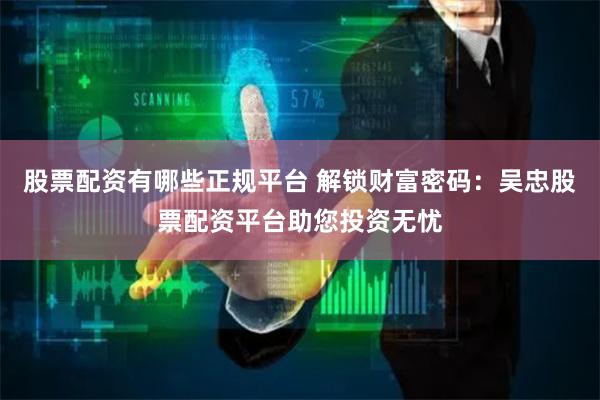 股票配资有哪些正规平台 解锁财富密码：吴忠股票配资平台助您投资无忧