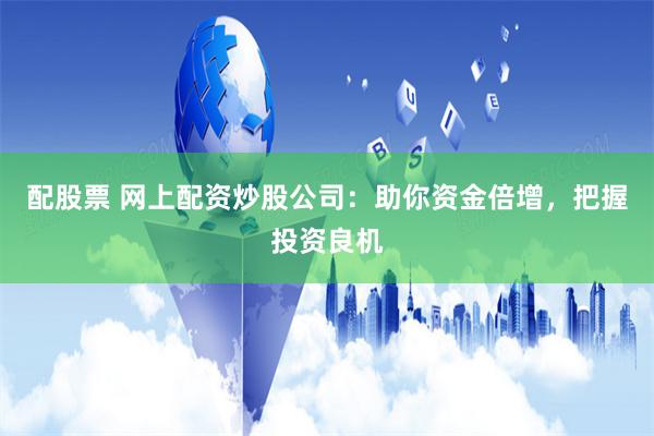 配股票 网上配资炒股公司：助你资金倍增，把握投资良机