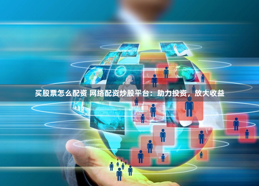 买股票怎么配资 网络配资炒股平台：助力投资，放大收益
