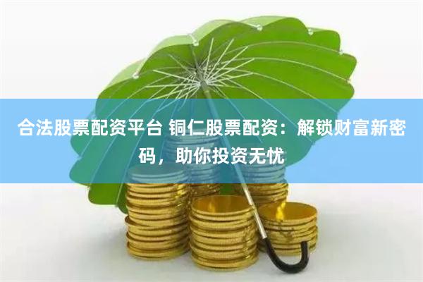 合法股票配资平台 铜仁股票配资：解锁财富新密码，助你投资无忧