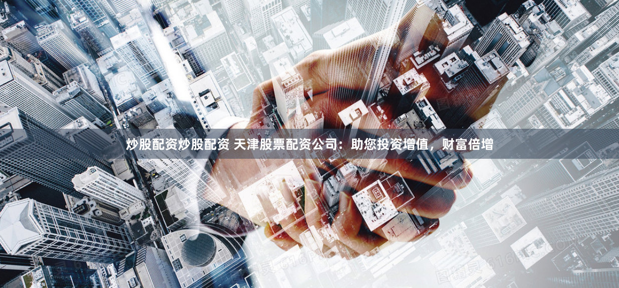 炒股配资炒股配资 天津股票配资公司：助您投资增值，财富倍增
