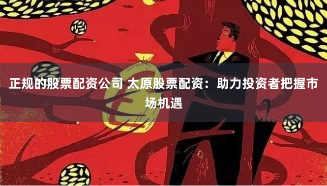 正规的股票配资公司 太原股票配资：助力投资者把握市场机遇