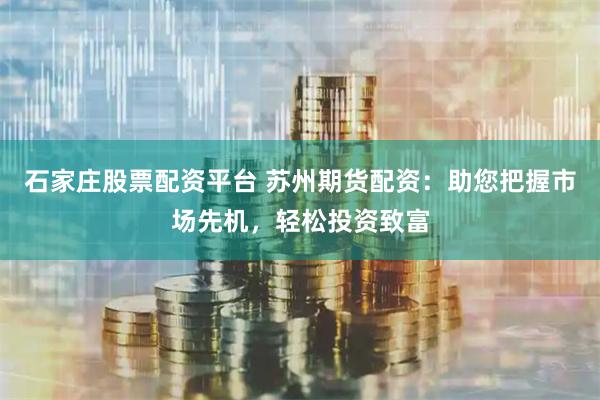 石家庄股票配资平台 苏州期货配资：助您把握市场先机，轻松投资致富