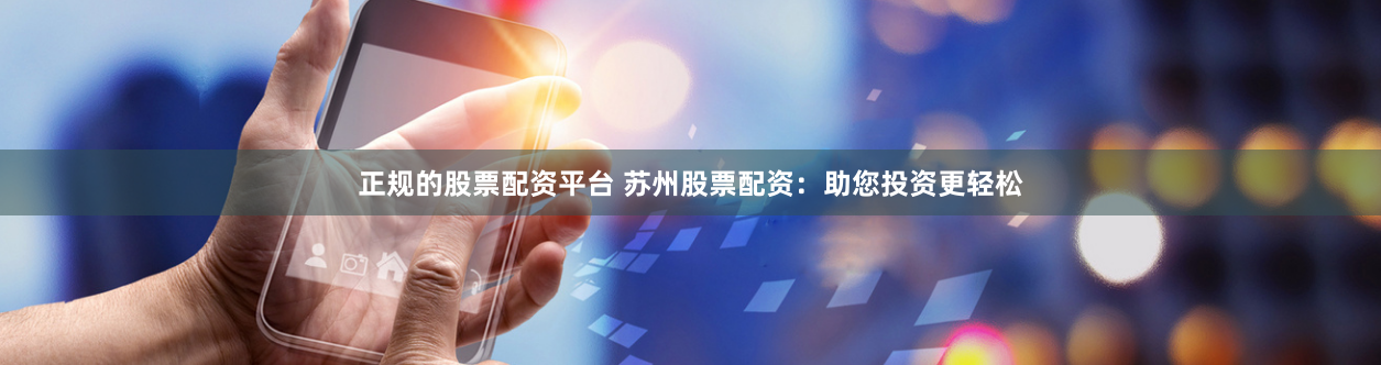 正规的股票配资平台 苏州股票配资：助您投资更轻松