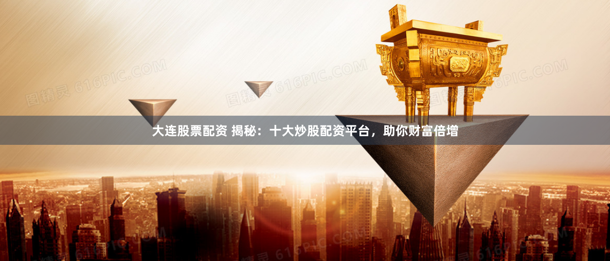 大连股票配资 揭秘：十大炒股配资平台，助你财富倍增