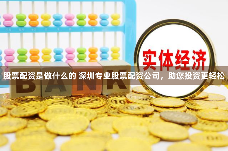 股票配资是做什么的 深圳专业股票配资公司，助您投资更轻松