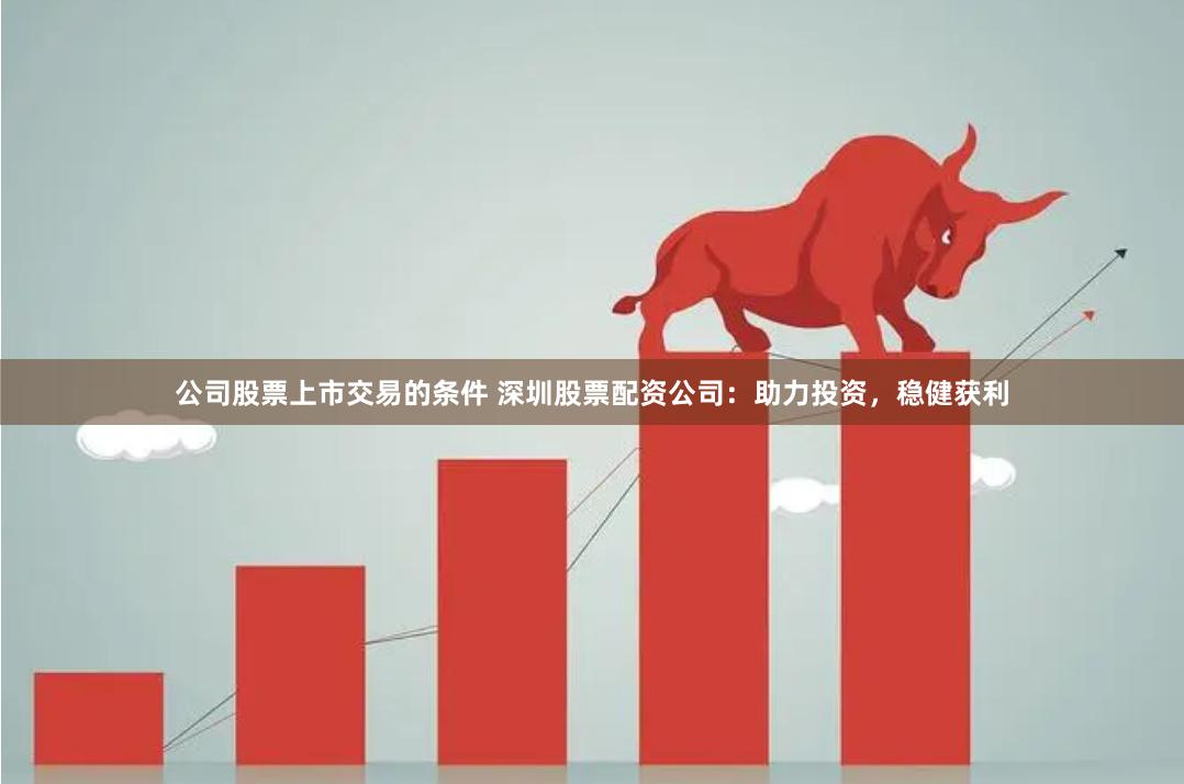 公司股票上市交易的条件 深圳股票配资公司：助力投资，稳健获利