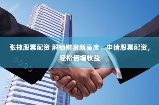 张掖股票配资 解锁财富新高度：申请股票配资，轻松倍增收益