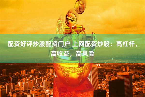 配资好评炒股配资门户 上网配资炒股：高杠杆，高收益，高风险