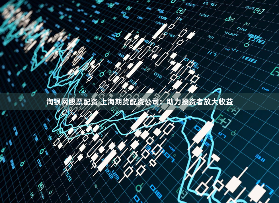 淘银网股票配资 上海期货配资公司：助力投资者放大收益