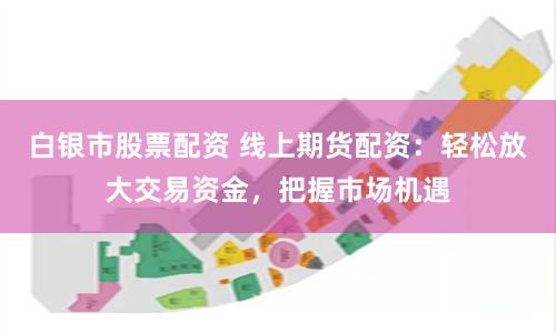 白银市股票配资 线上期货配资：轻松放大交易资金，把握市场机遇