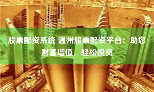 股票配资系统 温州股票配资平台：助您财富增值，轻松投资