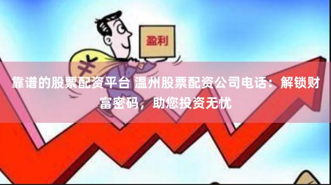 靠谱的股票配资平台 温州股票配资公司电话：解锁财富密码，助您投资无忧