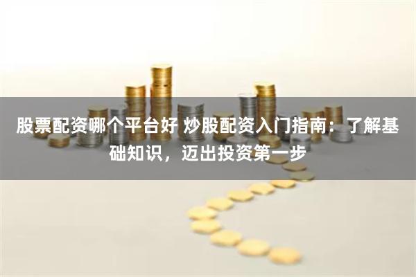 股票配资哪个平台好 炒股配资入门指南：了解基础知识，迈出投资第一步