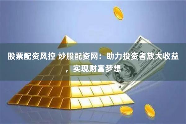 股票配资风控 炒股配资网：助力投资者放大收益，实现财富梦想