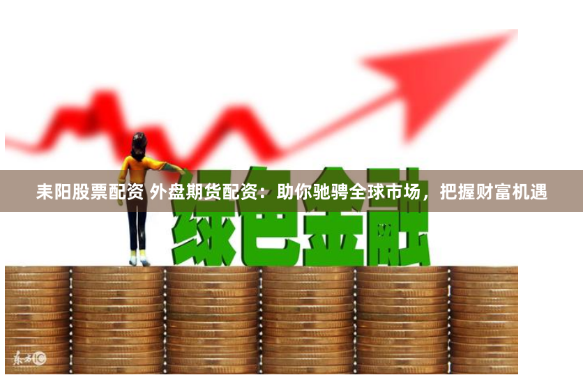 耒阳股票配资 外盘期货配资：助你驰骋全球市场，把握财富机遇