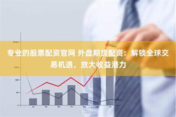 专业的股票配资官网 外盘期货配资：解锁全球交易机遇，放大收益潜力