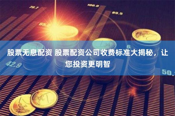 股票无息配资 股票配资公司收费标准大揭秘，让您投资更明智