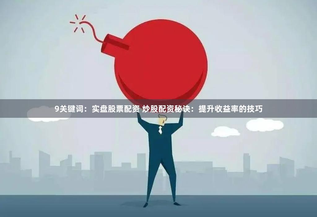 9关键词：实盘股票配资 炒股配资秘诀：提升收益率的技巧