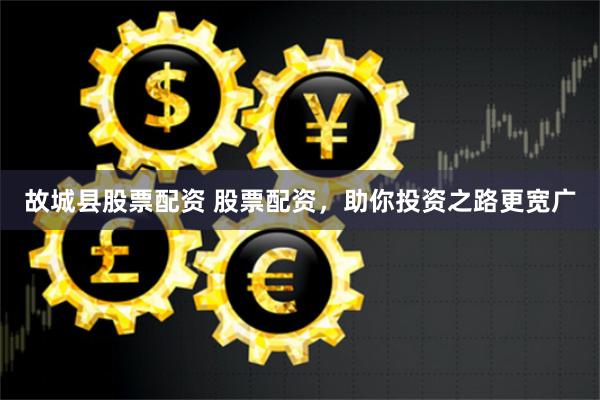 故城县股票配资 股票配资，助你投资之路更宽广