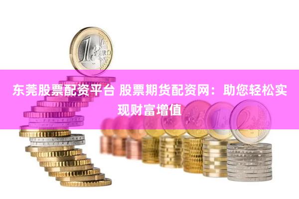 东莞股票配资平台 股票期货配资网：助您轻松实现财富增值