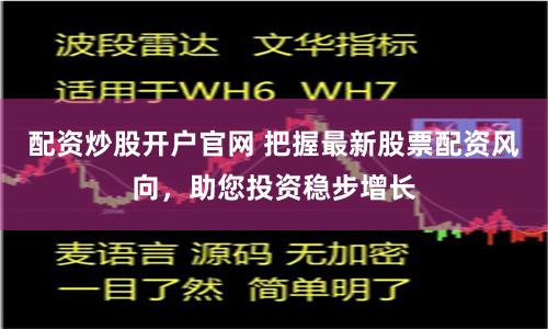 配资炒股开户官网 把握最新股票配资风向，助您投资稳步增长