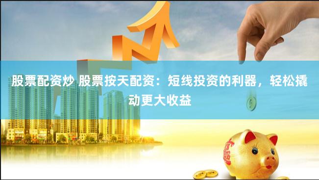 股票配资炒 股票按天配资：短线投资的利器，轻松撬动更大收益