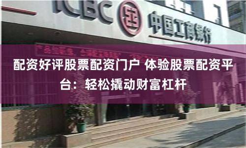配资好评股票配资门户 体验股票配资平台：轻松撬动财富杠杆