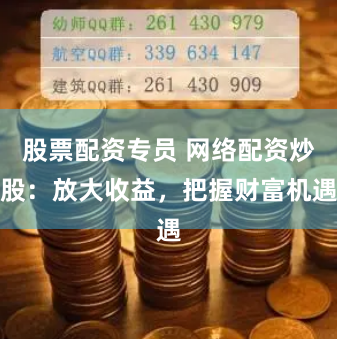 股票配资专员 网络配资炒股：放大收益，把握财富机遇