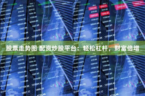 股票走势图 配资炒股平台：轻松杠杆，财富倍增