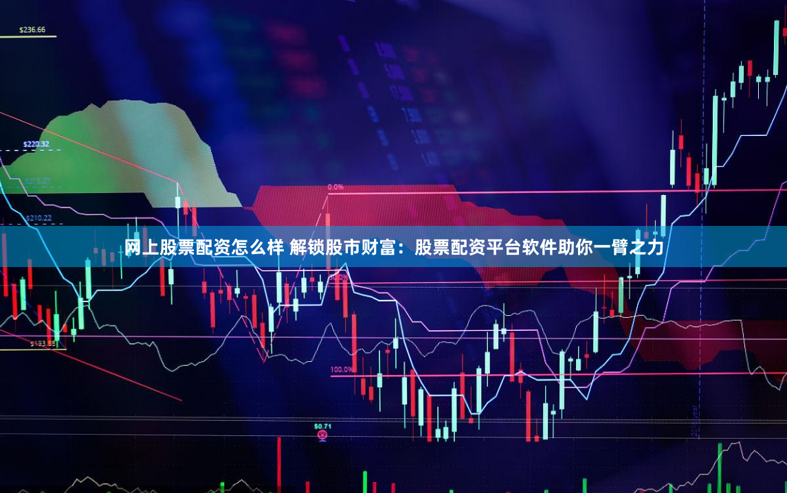 网上股票配资怎么样 解锁股市财富：股票配资平台软件助你一臂之力