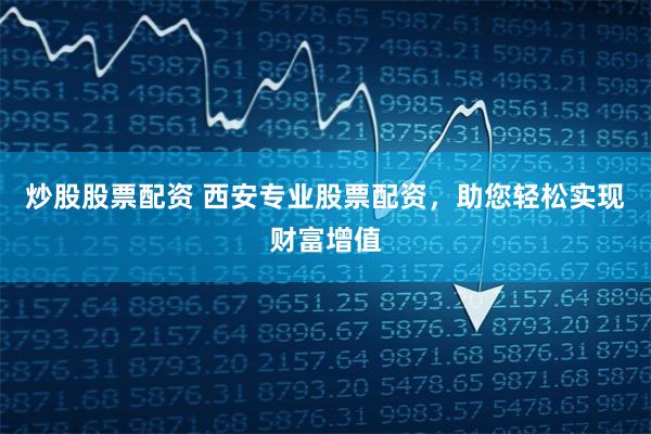 炒股股票配资 西安专业股票配资，助您轻松实现财富增值