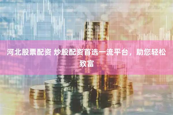 河北股票配资 炒股配资首选一流平台，助您轻松致富