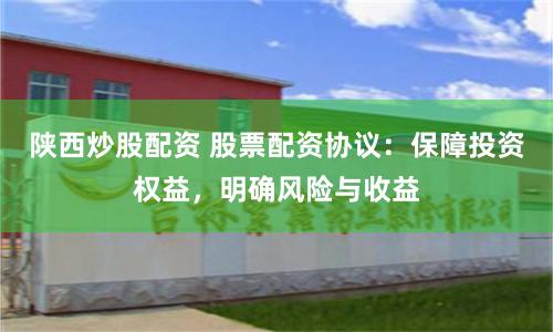 陕西炒股配资 股票配资协议：保障投资权益，明确风险与收益