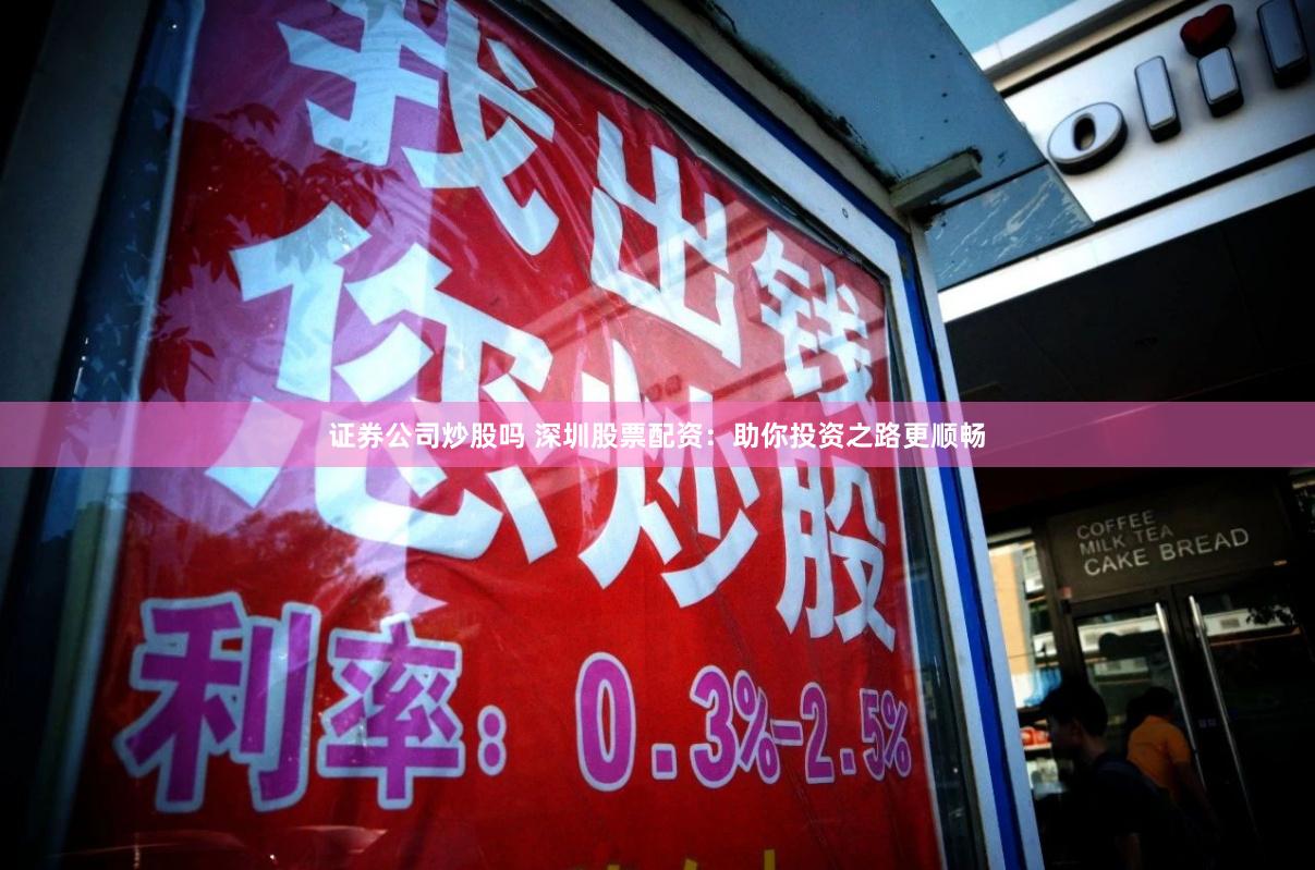 证券公司炒股吗 深圳股票配资：助你投资之路更顺畅
