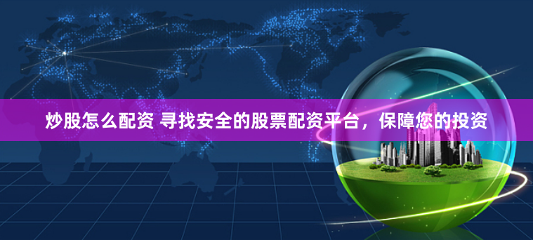 炒股怎么配资 寻找安全的股票配资平台，保障您的投资
