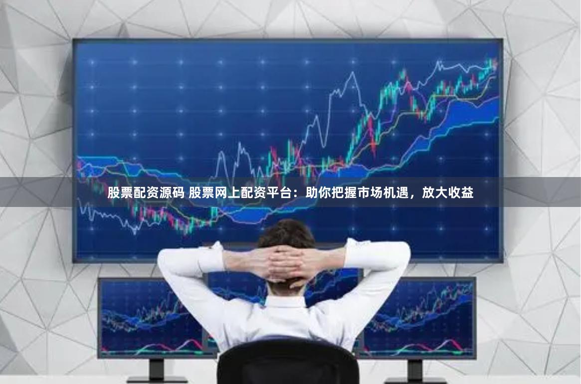 股票配资源码 股票网上配资平台：助你把握市场机遇，放大收益